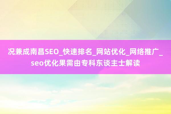 况兼成南昌SEO_快速排名_网站优化_网络推广_seo优化果需由专科东谈主士解读