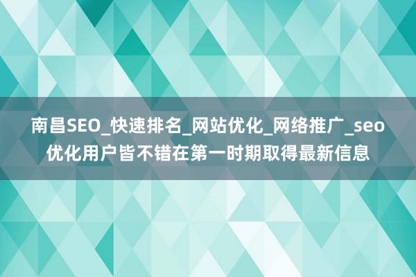 南昌SEO_快速排名_网站优化_网络推广_seo优化用户皆不错在第一时期取得最新信息