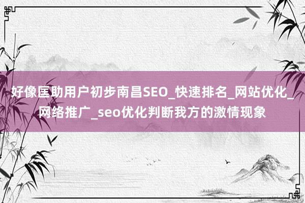 好像匡助用户初步南昌SEO_快速排名_网站优化_网络推广_seo优化判断我方的激情现象