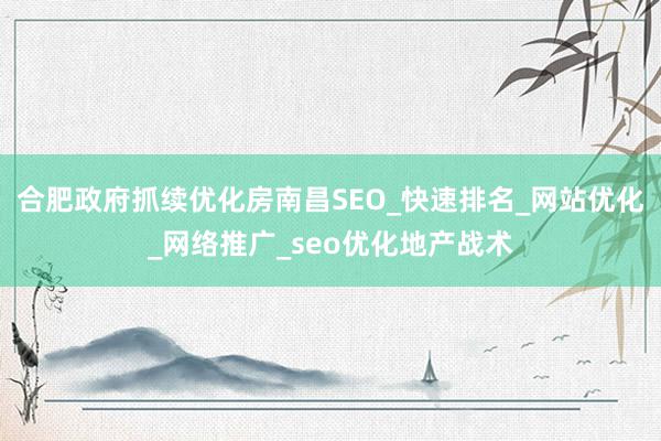 合肥政府抓续优化房南昌SEO_快速排名_网站优化_网络推广_seo优化地产战术