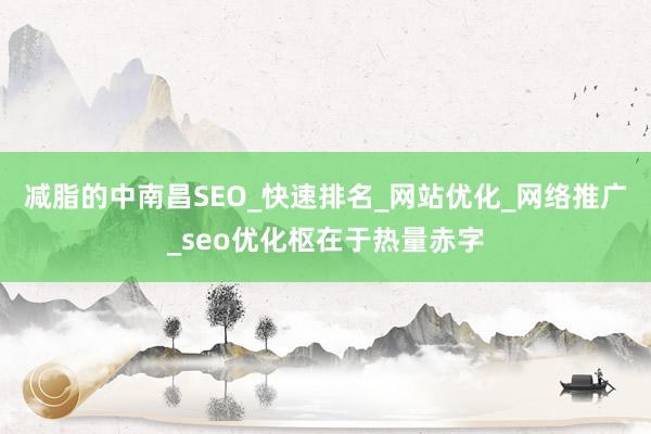 减脂的中南昌SEO_快速排名_网站优化_网络推广_seo优化枢在于热量赤字