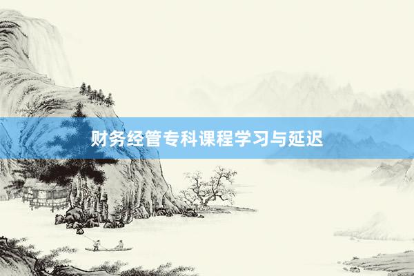 财务经管专科课程学习与延迟